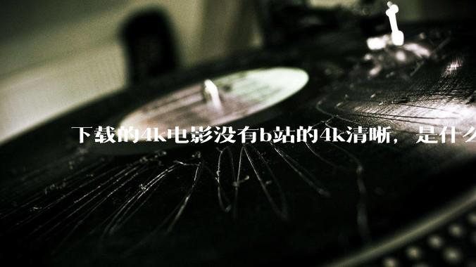 下载的4k电影没有b站的4k清晰，是什么情况啊？