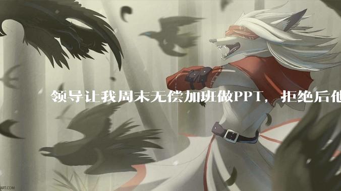 领导让我周末无偿加班做PPT，拒绝后他说「年轻人别太计较」，我直接提离职错了吗？