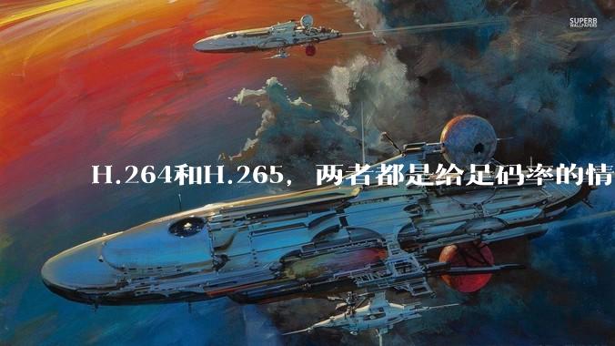 H.264和H.265，两者都是给足码率的情况下，谁能提供的画质上限更高?