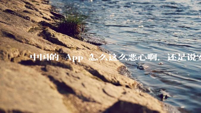 中国的 App 怎么这么恶心啊，还是说安卓恶心？