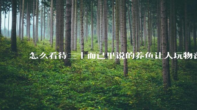 怎么看待三十而已里说的养鱼让人玩物丧志，养鱼是魔鬼，是黑洞，养鱼毁三代鱼缸毁一生的话?