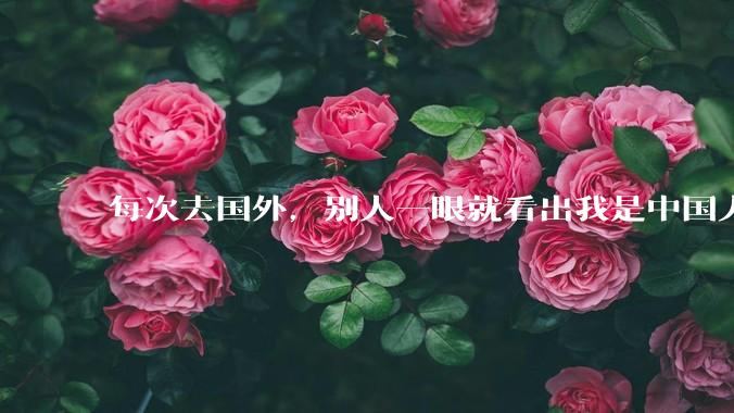 每次去国外，别人一眼就看出我是中国人，是中国人身上有什么特质吗？
