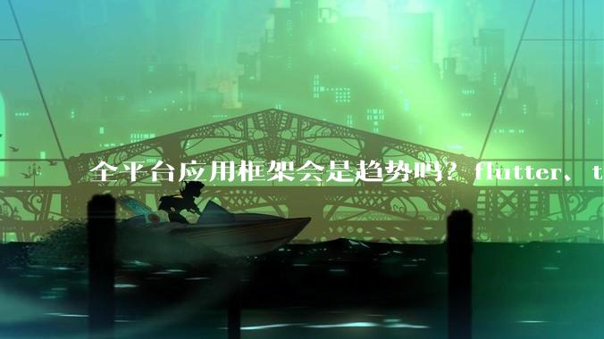 全平台应用框架会是趋势吗？flutter、tauri、maui你更看好哪一个？