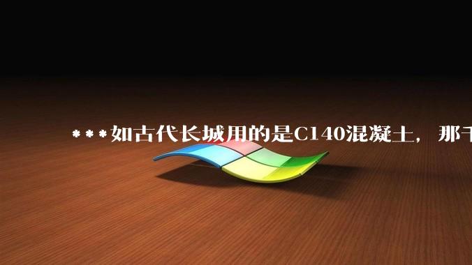 ***如古代长城用的是C140混凝土，那千百年下来会完整的留存至今还是损坏的更加严重？