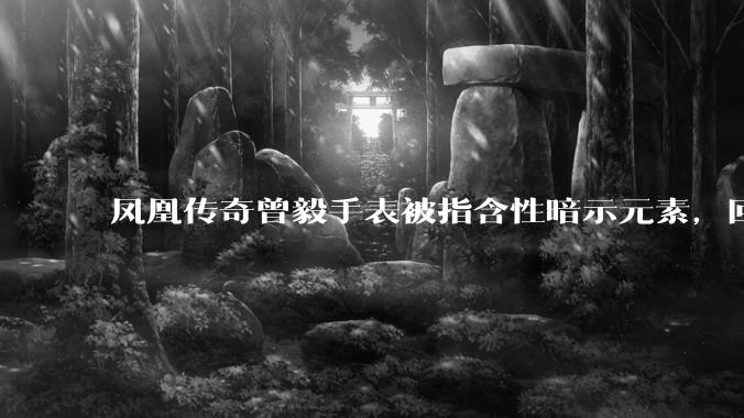 凤凰传奇曾毅手表被指含性暗示元素，回应「以为是劳力士」，如何看待此事？公众是不是有些过度解读了？