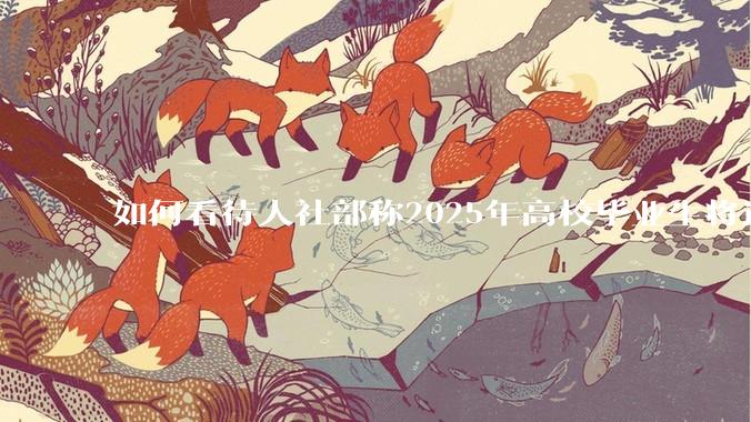 如何看待人社部称2025年高校毕业生将达1222万？当前就业形势是否具备足够的承载力？