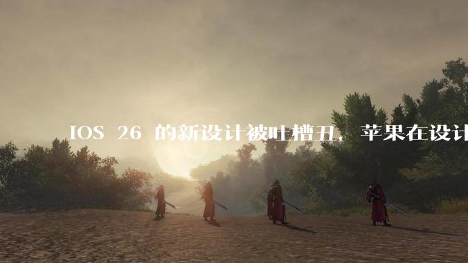 iOS 26 的新设计被吐槽丑，苹果在设计更新时考虑了哪些因素？你对这一设计都有哪些评价？
