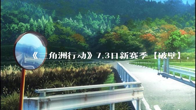 《三角洲行动》7.3日新赛季【破壁】，有什么值得期待的？