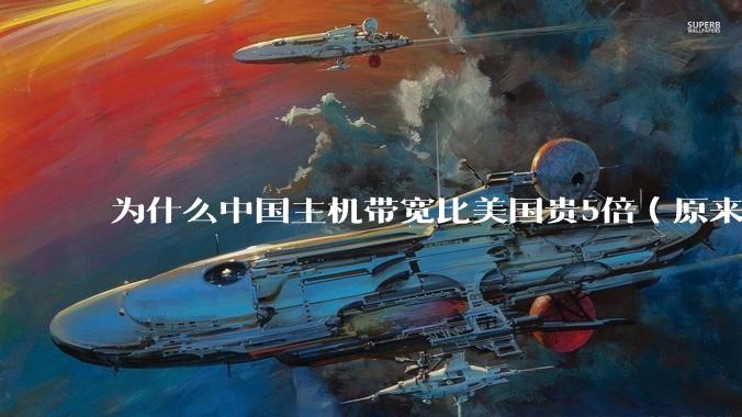 为什么中国主机带宽比美国贵5倍（原来错误的10000倍），比如阿里云？