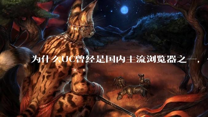 为什么UC曾经是国内主流浏览器之一，但现在却逐渐销声匿迹了？