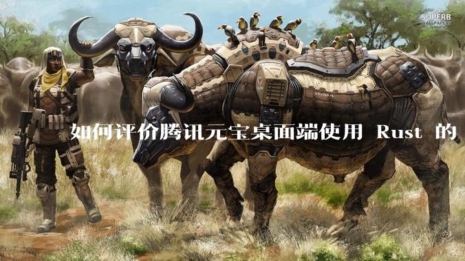如何评价腾讯元宝桌面端使用 Rust 的 Tauri 框架？