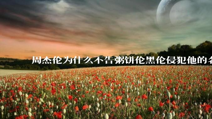 周杰伦为什么不告粥饼伦黑伦侵犯他的名誉权?
